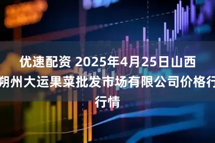 优速配资 2025年4月25日山西省朔州大运果菜批发市场有限公司价格行情