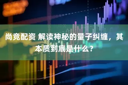 尚竞配资 解读神秘的量子纠缠，其本质到底是什么？