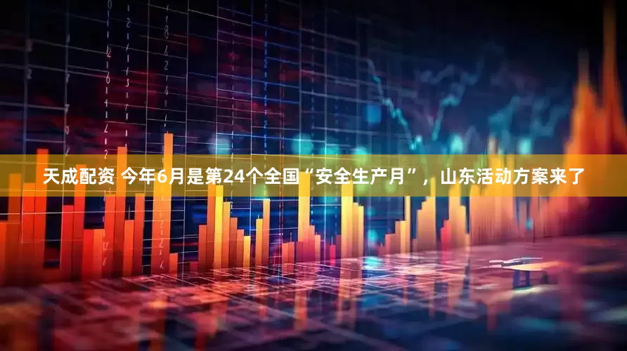 天成配资 今年6月是第24个全国“安全生产月”，山东活动方案来了
