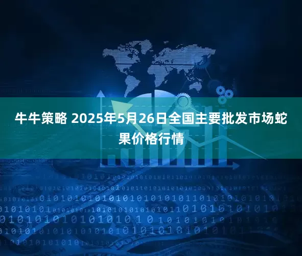 牛牛策略 2025年5月26日全国主要批发市场蛇果价格行情