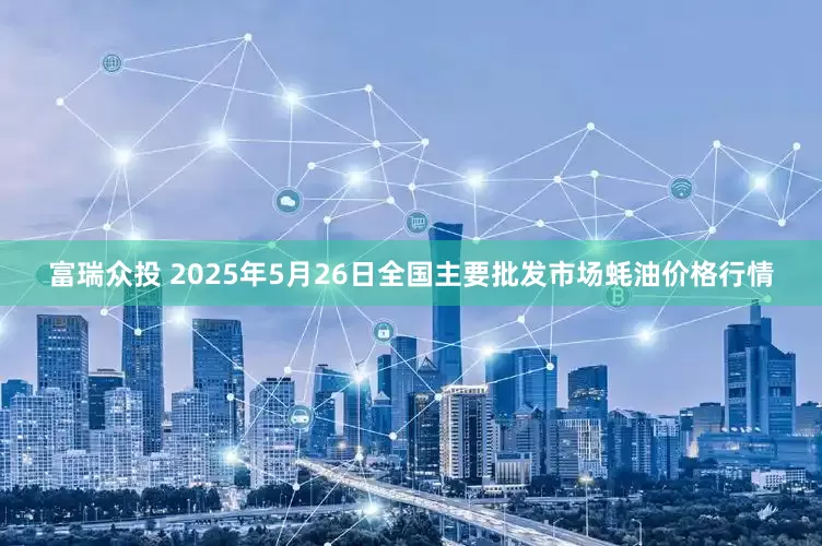 富瑞众投 2025年5月26日全国主要批发市场蚝油价格行情