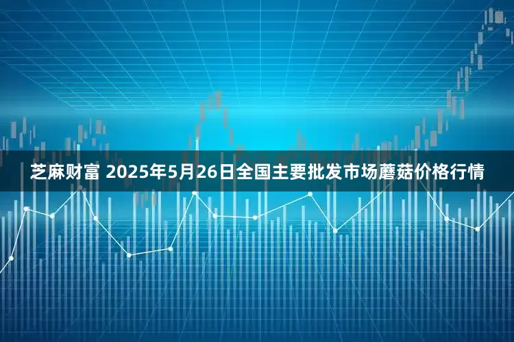 芝麻财富 2025年5月26日全国主要批发市场蘑菇价格行情