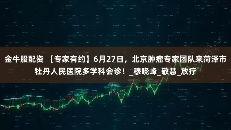 金牛股配资 【专家有约】6月27日，北京肿瘤专家团队来菏泽市牡丹人民医院多学科会诊！_穆晓峰_敬慧_放疗