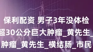 保利配资 男子3年没体检 胃部切出超30公分巨大肿瘤_黄先生_横结肠_市民