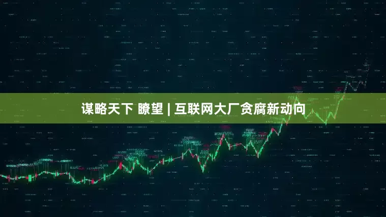 谋略天下 瞭望 | 互联网大厂贪腐新动向