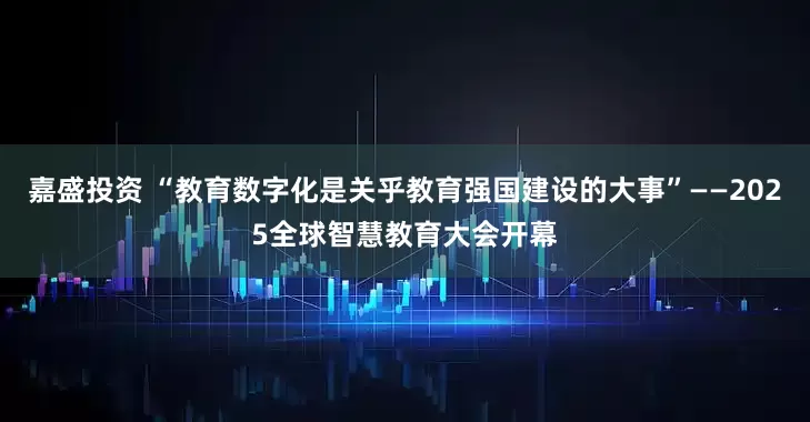 嘉盛投资 “教育数字化是关乎教育强国建设的大事”——2025全球智慧教育大会开幕