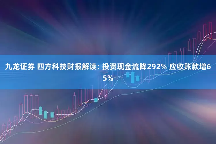 九龙证券 四方科技财报解读: 投资现金流降292% 应收账款增65%