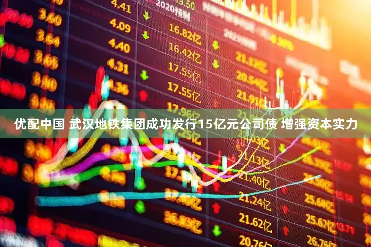 优配中国 武汉地铁集团成功发行15亿元公司债 增强资本实力