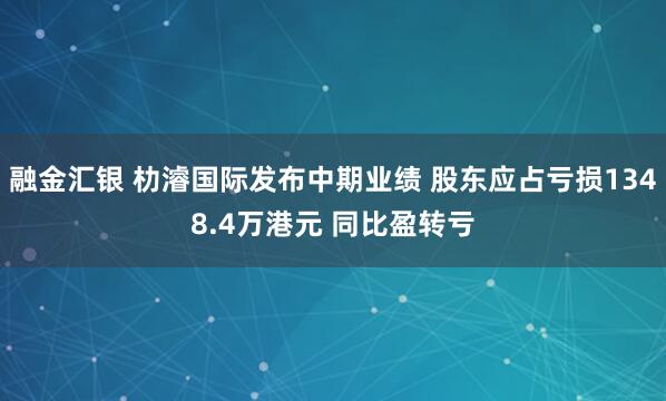 融金汇银 朸濬国际发布中期业绩 股东应占亏损1348.4万港元 同比盈转亏