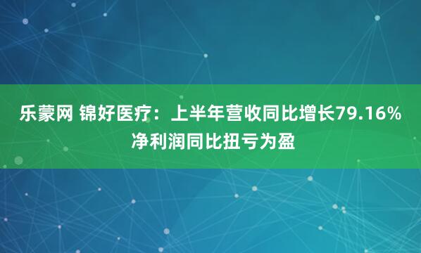 乐蒙网 锦好医疗：上半年营收同比增长79.16% 净利润同比扭亏为盈