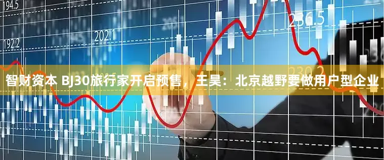 智财资本 BJ30旅行家开启预售，王昊：北京越野要做用户型企业
