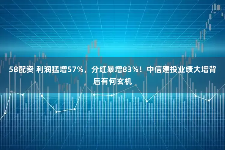 58配资 利润猛增57%，分红暴增83%！中信建投业绩大增背后有何玄机