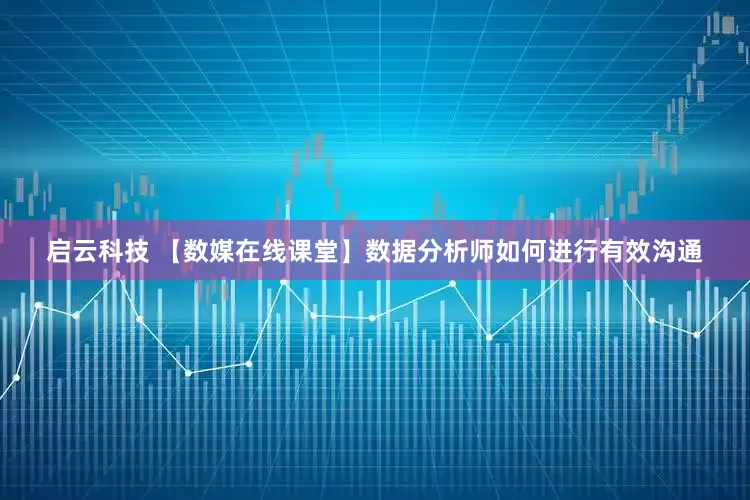 启云科技 【数媒在线课堂】数据分析师如何进行有效沟通