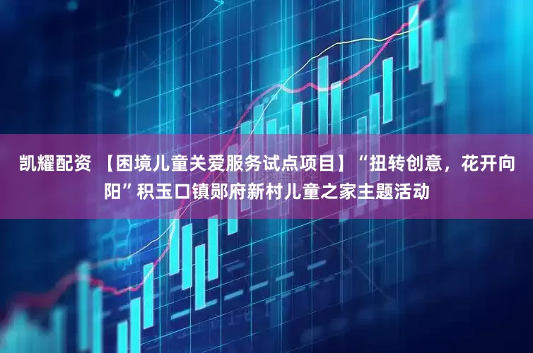 凯耀配资 【困境儿童关爱服务试点项目】“扭转创意，花开向阳”积玉口镇郧府新村儿童之家主题活动