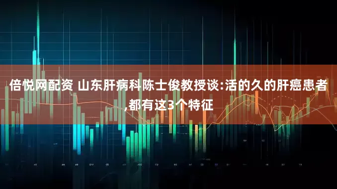 倍悦网配资 山东肝病科陈士俊教授谈:活的久的肝癌患者,都有这3个特征