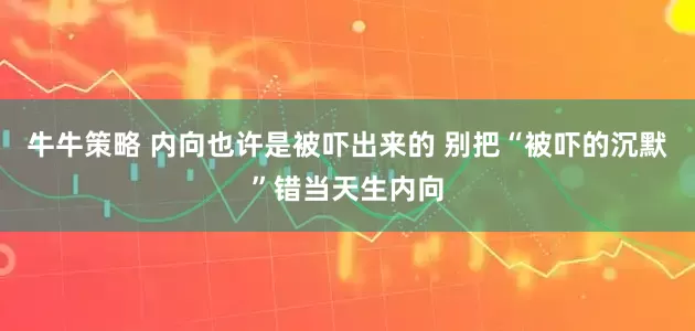 牛牛策略 内向也许是被吓出来的 别把“被吓的沉默”错当天生内向