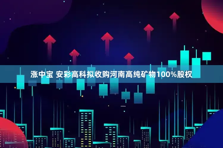 涨中宝 安彩高科拟收购河南高纯矿物100%股权