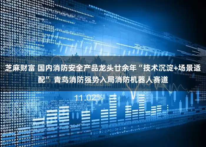 芝麻财富 国内消防安全产品龙头廿余年“技术沉淀+场景适配” 青鸟消防强势入局消防机器人赛道