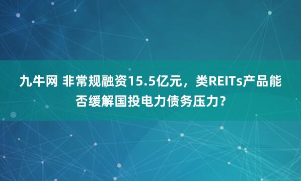 九牛网 非常规融资15.5亿元，类REITs产品能否缓解国投电力债务压力？