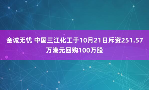 金诚无忧 中国三江化工于10月21日斥资251.57万港元回购100万股