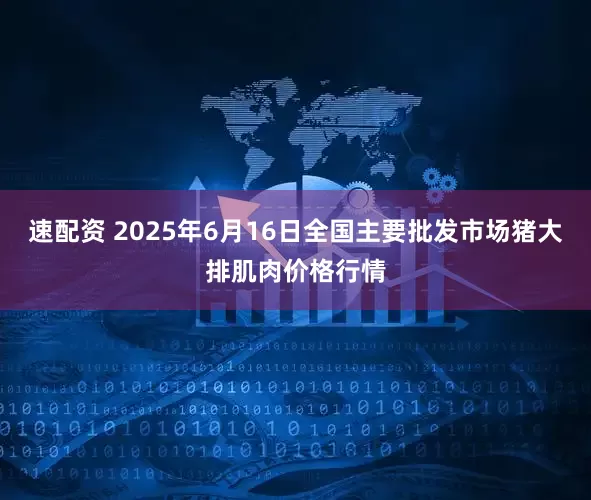速配资 2025年6月16日全国主要批发市场猪大排肌肉价格行情