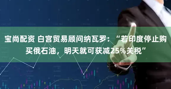 宝尚配资 白宫贸易顾问纳瓦罗：“若印度停止购买俄石油，明天就可获减25%关税”