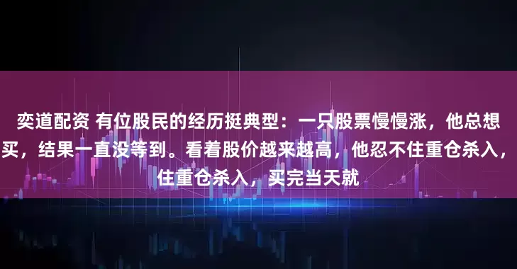 奕道配资 有位股民的经历挺典型：一只股票慢慢涨，他总想着等回调再买，结果一直没等到。看着股价越来越高，他忍不住重仓杀入，买完当天就