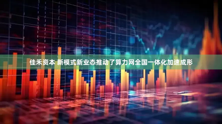 佳禾资本 新模式新业态推动了算力网全国一体化加速成形
