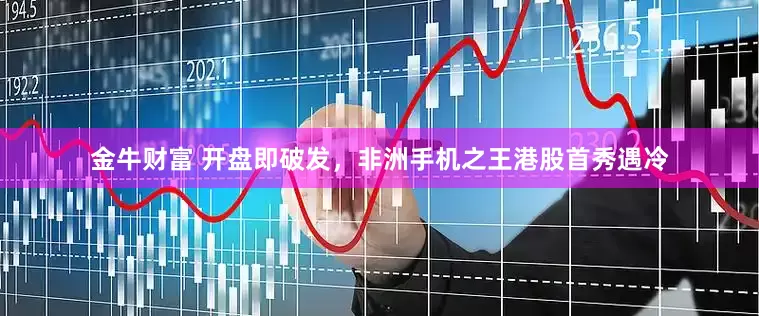 金牛财富 开盘即破发，非洲手机之王港股首秀遇冷