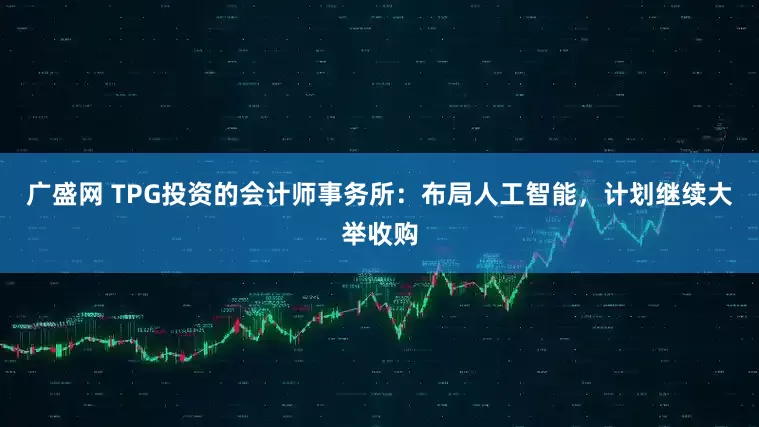广盛网 TPG投资的会计师事务所：布局人工智能，计划继续大举收购