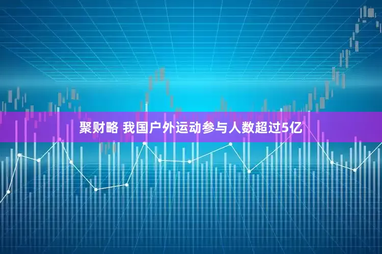 聚财略 我国户外运动参与人数超过5亿